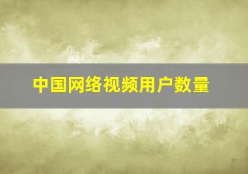 中国网络视频用户数量