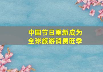 中国节日重新成为全球旅游消费旺季