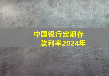 中国银行定期存款利率2024年