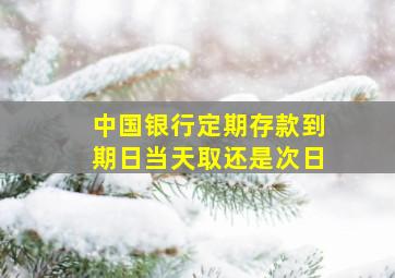 中国银行定期存款到期日当天取还是次日