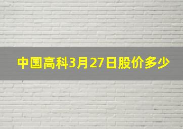 中国高科3月27日股价多少