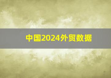 中国2024外贸数据