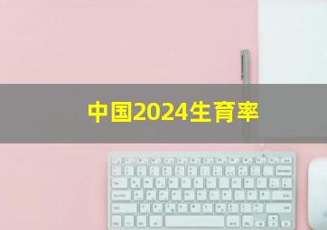 中国2024生育率