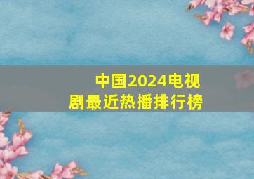 中国2024电视剧最近热播排行榜