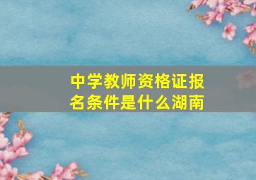 中学教师资格证报名条件是什么湖南