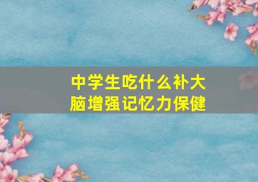 中学生吃什么补大脑增强记忆力保健