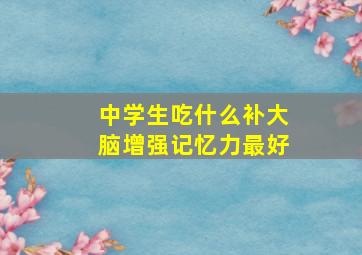 中学生吃什么补大脑增强记忆力最好