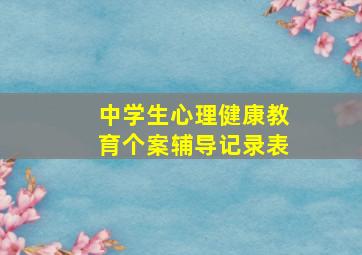 中学生心理健康教育个案辅导记录表