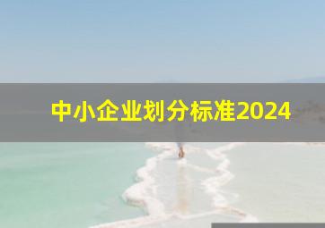 中小企业划分标准2024