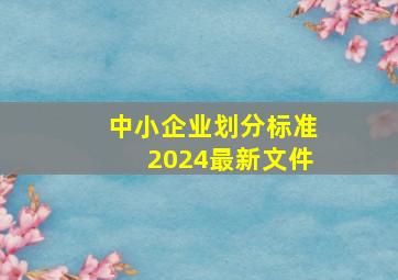 中小企业划分标准2024最新文件