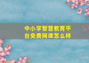 中小学智慧教育平台免费网课怎么样