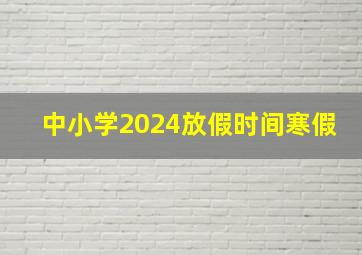 中小学2024放假时间寒假