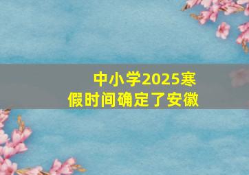 中小学2025寒假时间确定了安徽