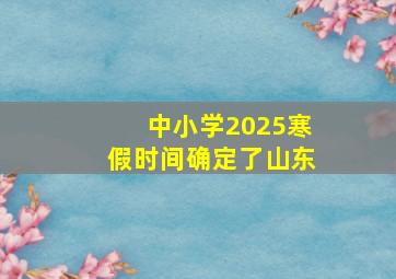 中小学2025寒假时间确定了山东