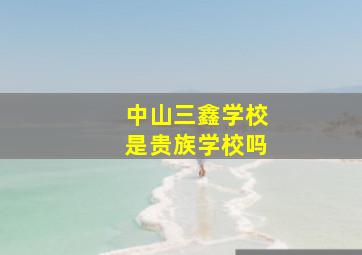 中山三鑫学校是贵族学校吗