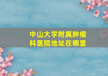 中山大学附属肿瘤科医院地址在哪里