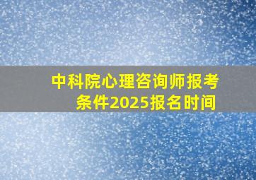 中科院心理咨询师报考条件2025报名时间