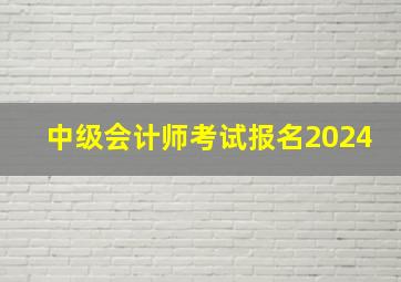 中级会计师考试报名2024