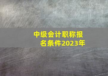 中级会计职称报名条件2023年