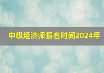 中级经济师报名时间2024年