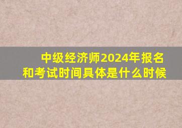 中级经济师2024年报名和考试时间具体是什么时候