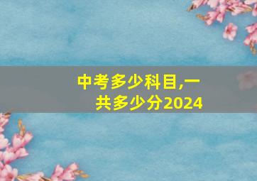 中考多少科目,一共多少分2024