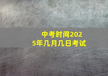 中考时间2025年几月几日考试