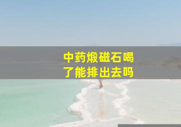 中药煅磁石喝了能排出去吗