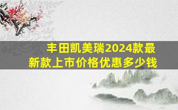 丰田凯美瑞2024款最新款上市价格优惠多少钱