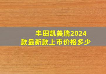 丰田凯美瑞2024款最新款上市价格多少