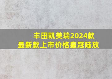 丰田凯美瑞2024款最新款上市价格皇冠陆放