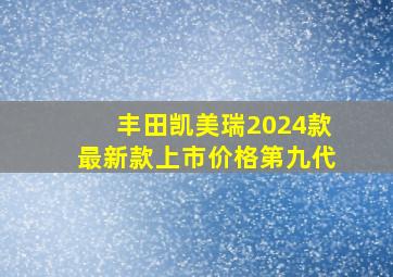 丰田凯美瑞2024款最新款上市价格第九代