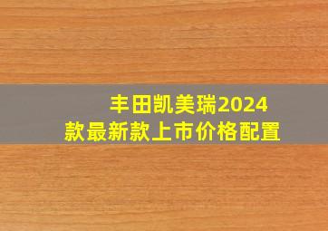 丰田凯美瑞2024款最新款上市价格配置