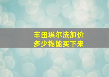 丰田埃尔法加价多少钱能买下来