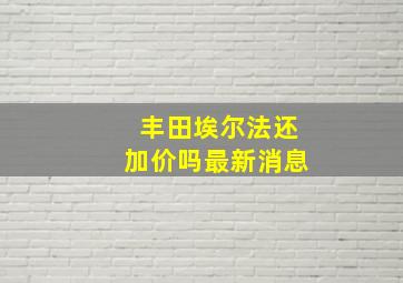 丰田埃尔法还加价吗最新消息