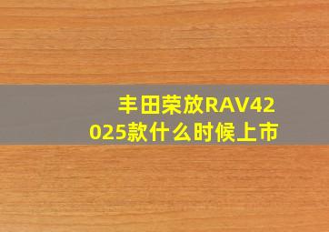 丰田荣放RAV42025款什么时候上市