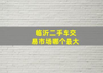 临沂二手车交易市场哪个最大