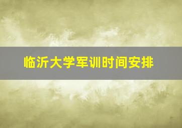 临沂大学军训时间安排