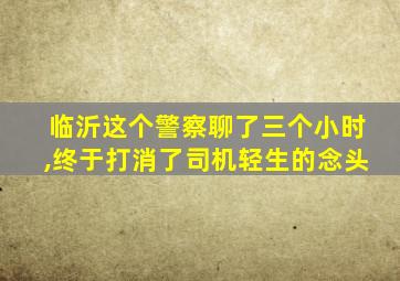 临沂这个警察聊了三个小时,终于打消了司机轻生的念头