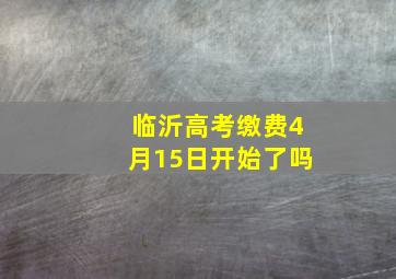 临沂高考缴费4月15日开始了吗