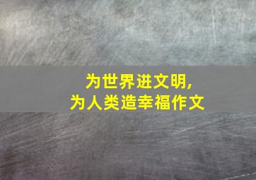 为世界进文明,为人类造幸福作文