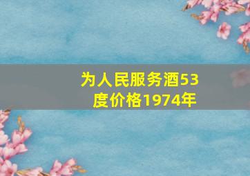 为人民服务酒53度价格1974年