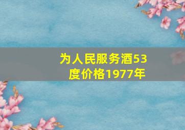 为人民服务酒53度价格1977年