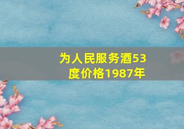 为人民服务酒53度价格1987年