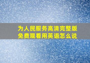 为人民服务高清完整版免费观看用英语怎么说