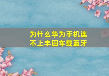 为什么华为手机连不上丰田车载蓝牙