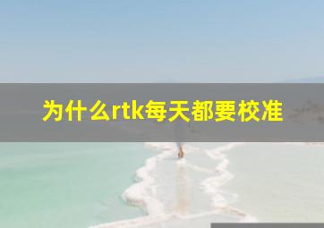 为什么rtk每天都要校准