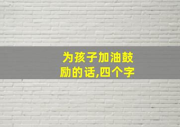 为孩子加油鼓励的话,四个字