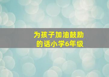 为孩子加油鼓励的话小学6年级