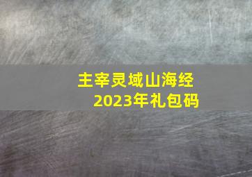 主宰灵域山海经2023年礼包码